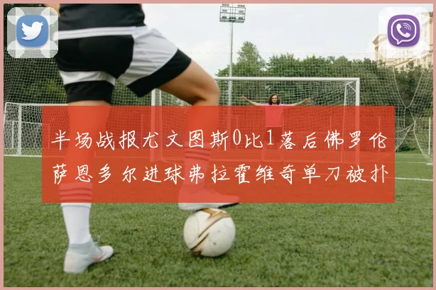 半场战报尤文图斯0比1落后佛罗伦萨恩多尔进球弗拉霍维奇单刀被扑救