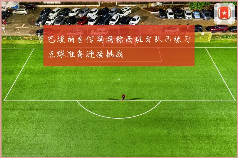 巴埃纳自信满满称西班牙队已练习点球准备迎接挑战
