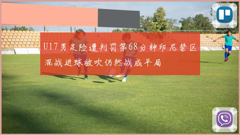 U17男足险遭判罚第68分钟印尼禁区混战进球被吹仍然战成平局