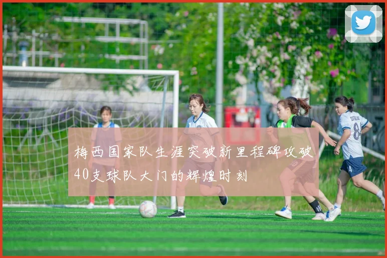 梅西国家队生涯突破新里程碑攻破40支球队大门的辉煌时刻