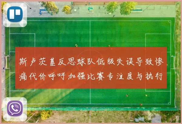 斯卢茨基反思球队低级失误导致惨痛代价呼吁加强比赛专注度与执行力
