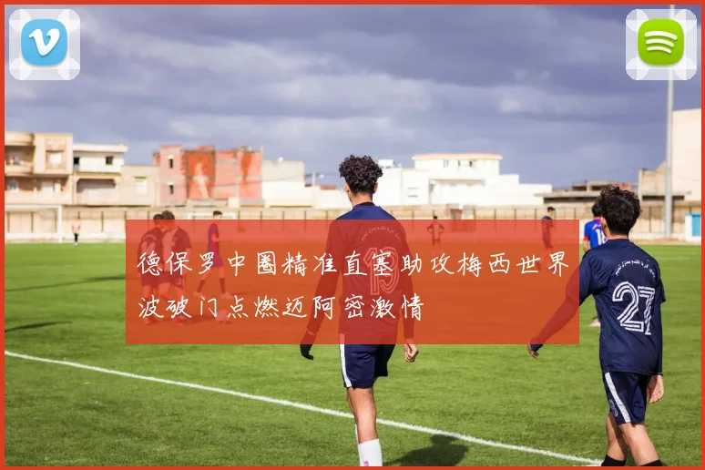 德保罗中圈精准直塞助攻梅西世界波破门点燃迈阿密激情