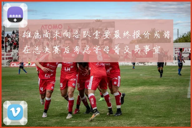 雄鹿尚未向各队索要最终报价或将在总决赛后考虑字母哥交易事宜