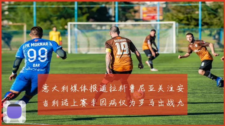 意大利媒体报道拉科鲁尼亚关注安吉利诺上赛季因病仅为罗马出战九场