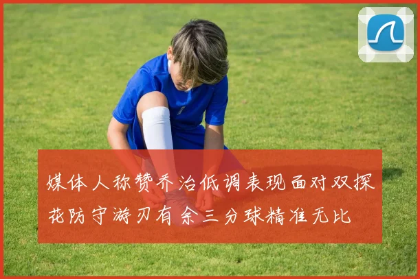媒体人称赞乔治低调表现面对双探花防守游刃有余三分球精准无比