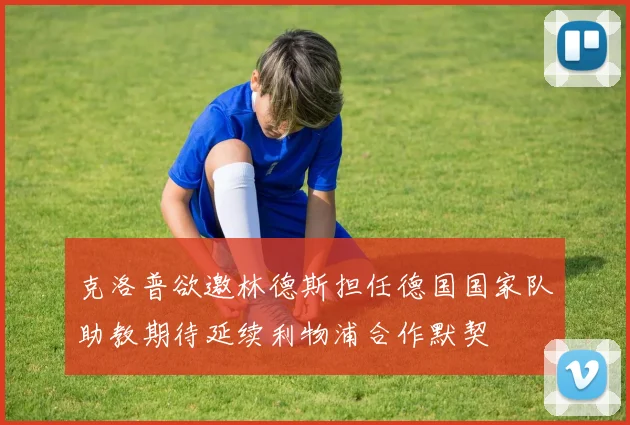 克洛普欲邀林德斯担任德国国家队助教期待延续利物浦合作默契