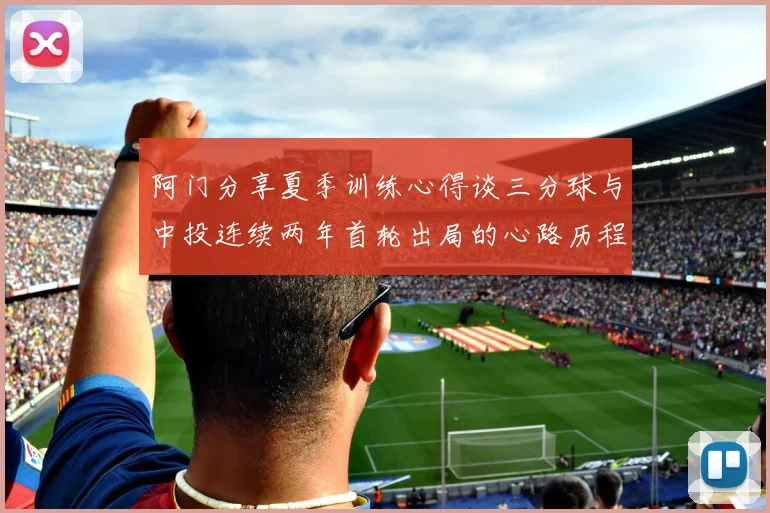 阿门分享夏季训练心得谈三分球与中投连续两年首轮出局的心路历程