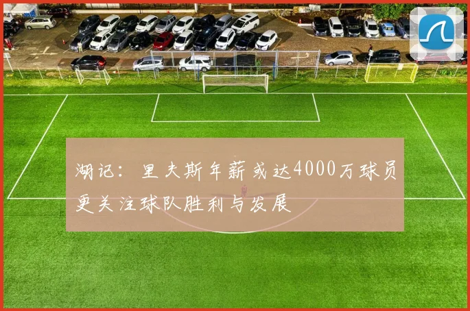 湖记：里夫斯年薪或达4000万球员更关注球队胜利与发展