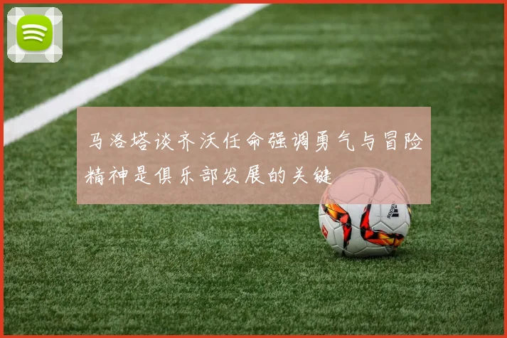 马洛塔谈齐沃任命强调勇气与冒险精神是俱乐部发展的关键
