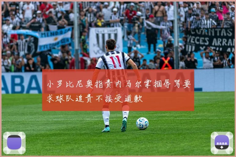 小罗比尼奥指责内马尔掌掴辱骂要求球队追责不接受道歉
