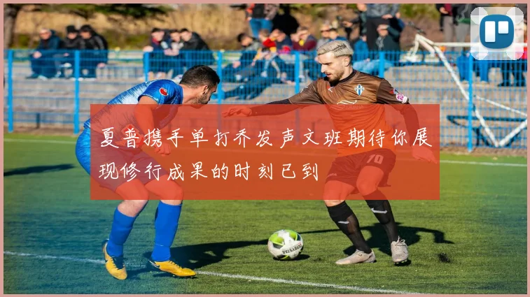 夏普携手单打乔发声文班期待你展现修行成果的时刻已到