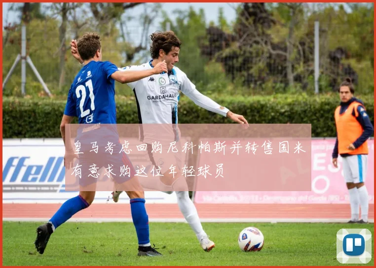 皇马考虑回购尼科帕斯并转售国米有意求购这位年轻球员
