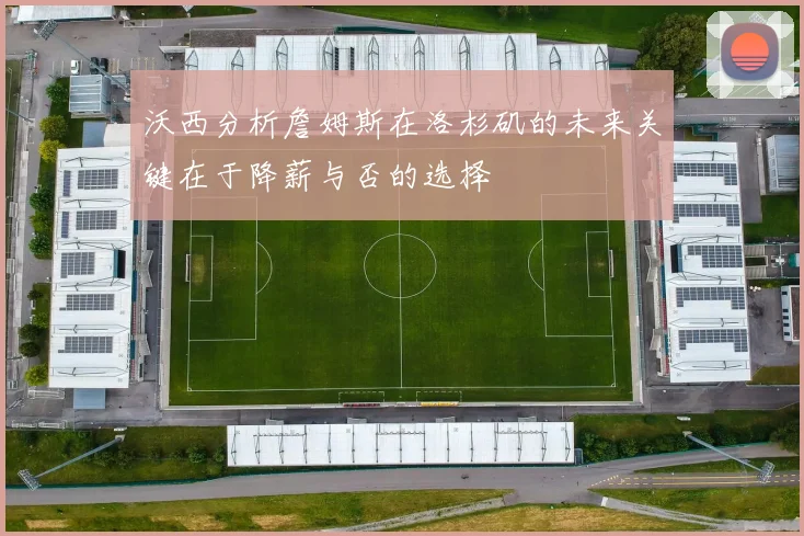 沃西分析詹姆斯在洛杉矶的未来关键在于降薪与否的选择