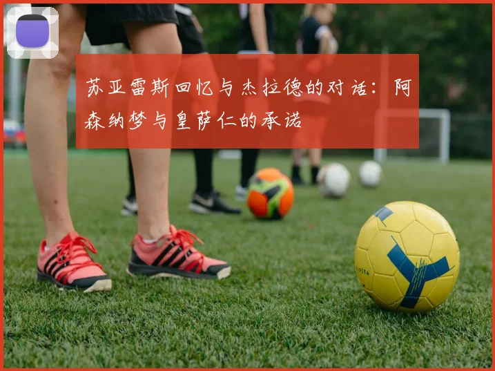 苏亚雷斯回忆与杰拉德的对话：阿森纳梦与皇萨仁的承诺
