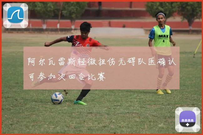 阿尔瓦雷斯轻微扭伤无碍队医确认可参加次回合比赛