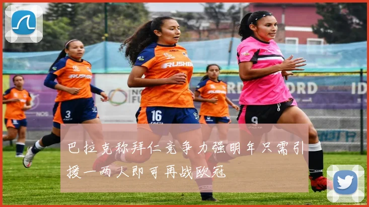 巴拉克称拜仁竞争力强明年只需引援一两人即可再战欧冠