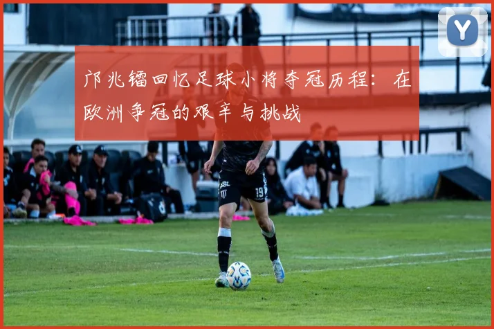 邝兆镭回忆足球小将夺冠历程：在欧洲争冠的艰辛与挑战