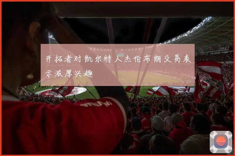 开拓者对凯尔特人杰伦布朗交易表示浓厚兴趣