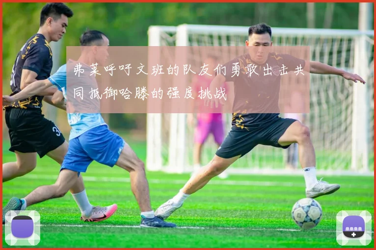 弗莱呼吁文班的队友们勇敢出击共同抵御哈滕的强度挑战