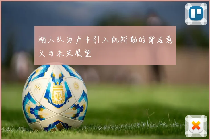 湖人队为卢卡引入凯斯勒的背后意义与未来展望